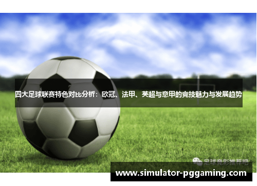 四大足球联赛特色对比分析：欧冠、法甲、英超与意甲的竞技魅力与发展趋势