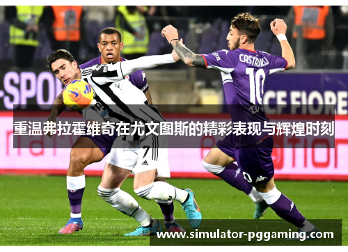 重温弗拉霍维奇在尤文图斯的精彩表现与辉煌时刻