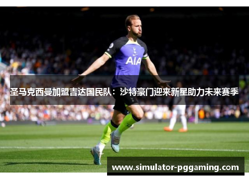 圣马克西曼加盟吉达国民队：沙特豪门迎来新星助力未来赛季