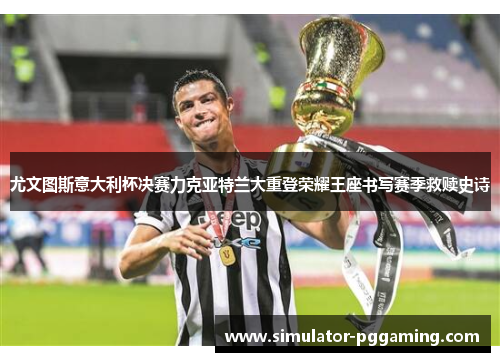 尤文图斯意大利杯决赛力克亚特兰大重登荣耀王座书写赛季救赎史诗