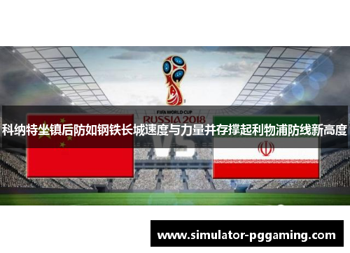 科纳特坐镇后防如钢铁长城速度与力量并存撑起利物浦防线新高度
