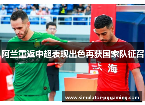 阿兰重返中超表现出色再获国家队征召