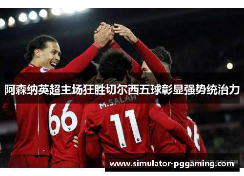 阿森纳英超主场狂胜切尔西五球彰显强势统治力