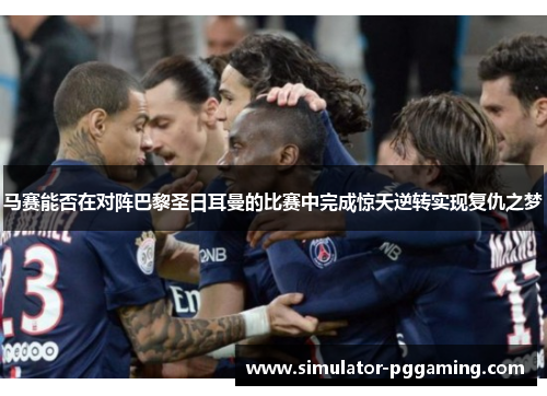 马赛能否在对阵巴黎圣日耳曼的比赛中完成惊天逆转实现复仇之梦