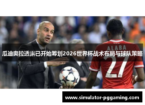 瓜迪奥拉透露已开始筹划2026世界杯战术布局与球队策略