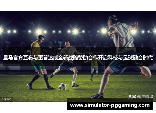 皇马官方宣布与惠普达成全新战略赞助合作开启科技与足球融合时代