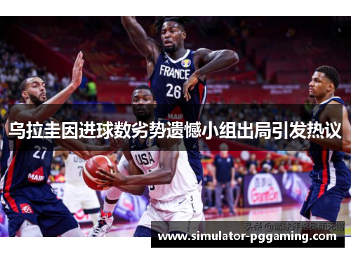 乌拉圭因进球数劣势遗憾小组出局引发热议